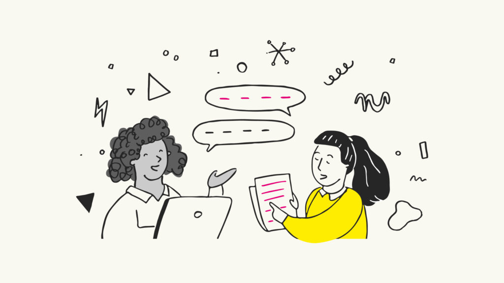 The image is a playful, hand-drawn illustration of two people engaged in a conversation. On the left, a person with curly hair is shown gesturing and speaking, with an open laptop in front of them. On the right, another person is holding a document with pink highlighted text, suggesting they are discussing the content. Above them, two speech bubbles are present, one above each person, but with no text, indicating a dialogue is taking place. The background is scattered with abstract shapes and lines, adding to the creative and casual atmosphere of the illustration.